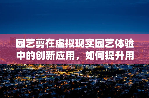 园艺剪在虚拟现实园艺体验中的创新应用，如何提升用户体验？