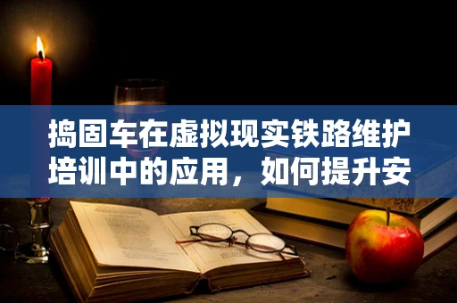 捣固车在虚拟现实铁路维护培训中的应用，如何提升安全与效率？