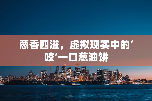 葱香四溢，虚拟现实中的‘咬’一口葱油饼