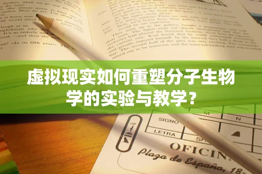 虚拟现实如何重塑分子生物学的实验与教学？