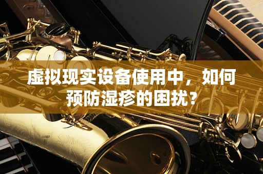 虚拟现实设备使用中，如何预防湿疹的困扰？