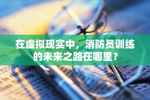 在虚拟现实中，消防员训练的未来之路在哪里？