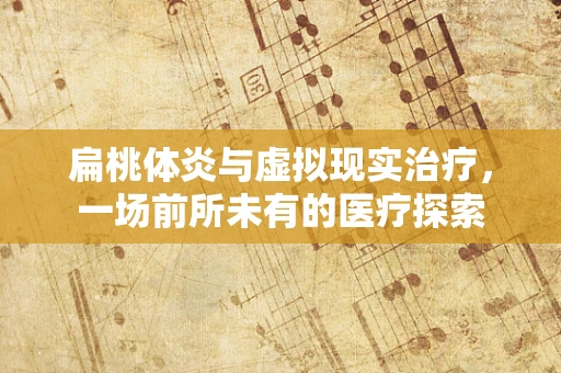 扁桃体炎与虚拟现实治疗，一场前所未有的医疗探索