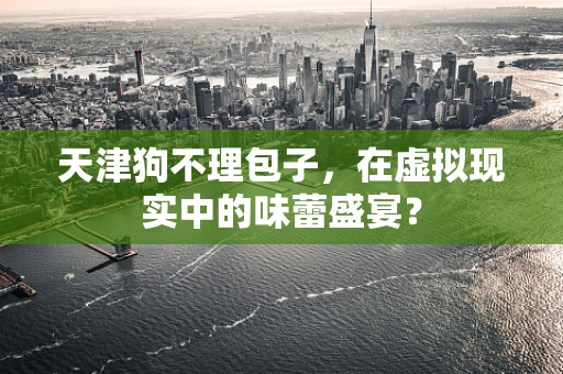 天津狗不理包子，在虚拟现实中的味蕾盛宴？