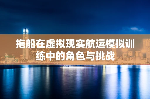 拖船在虚拟现实航运模拟训练中的角色与挑战