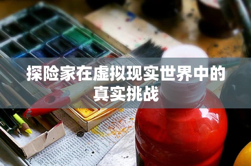 探险家在虚拟现实世界中的真实挑战