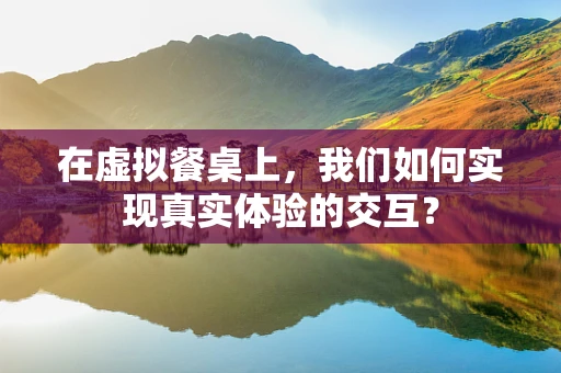 在虚拟餐桌上，我们如何实现真实体验的交互？
