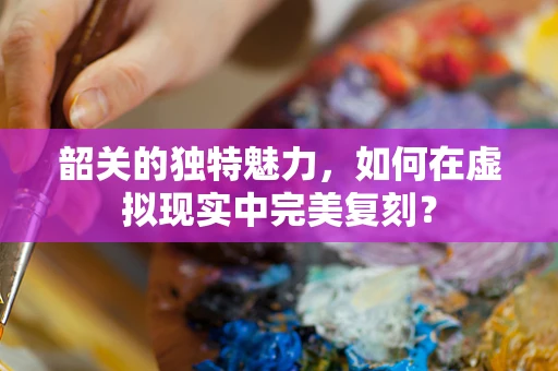 韶关的独特魅力，如何在虚拟现实中完美复刻？