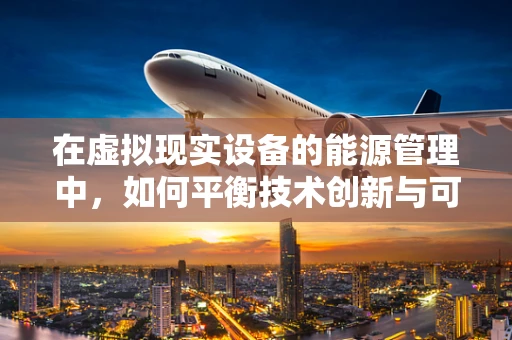 在虚拟现实设备的能源管理中，如何平衡技术创新与可持续发展？