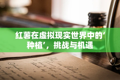红薯在虚拟现实世界中的‘种植’，挑战与机遇