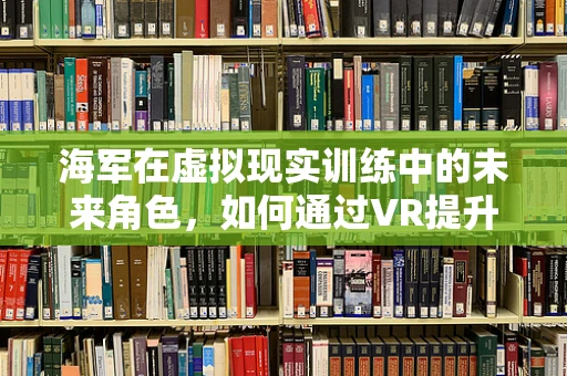海军在虚拟现实训练中的未来角色，如何通过VR提升海战能力？