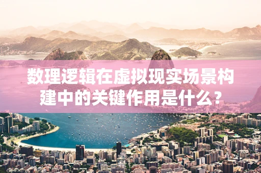 数理逻辑在虚拟现实场景构建中的关键作用是什么？