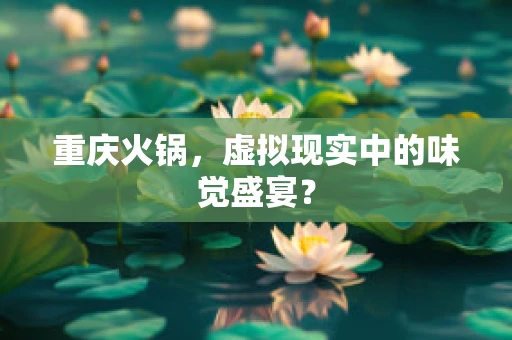 重庆火锅，虚拟现实中的味觉盛宴？