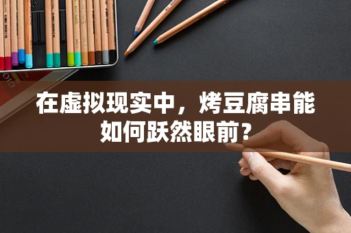 在虚拟现实中，烤豆腐串能如何跃然眼前？