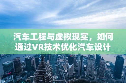 汽车工程与虚拟现实，如何通过VR技术优化汽车设计与测试？