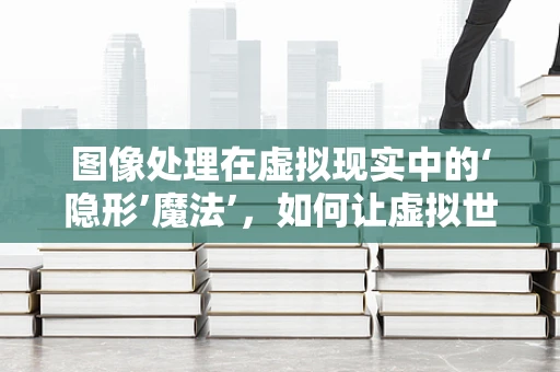 图像处理在虚拟现实中的‘隐形’魔法’，如何让虚拟世界更逼真？