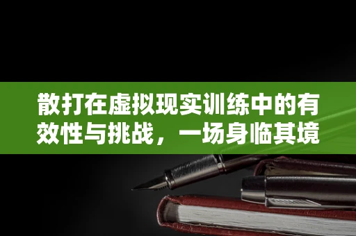 散打在虚拟现实训练中的有效性与挑战，一场身临其境的实战演练？