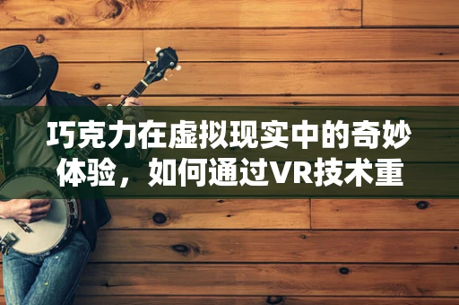 巧克力在虚拟现实中的奇妙体验，如何通过VR技术重塑味觉感知？