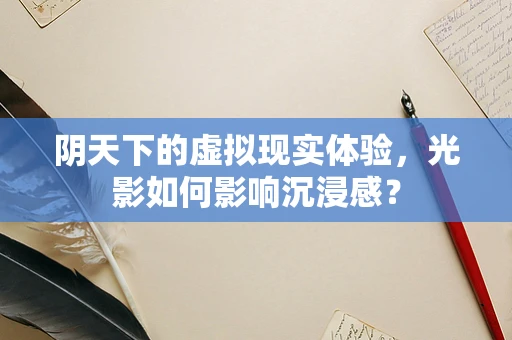 阴天下的虚拟现实体验，光影如何影响沉浸感？