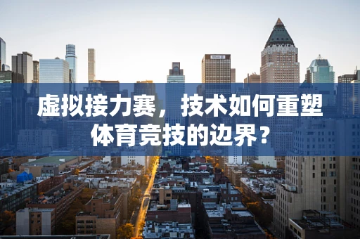 虚拟接力赛，技术如何重塑体育竞技的边界？