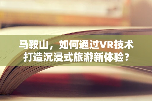 马鞍山，如何通过VR技术打造沉浸式旅游新体验？