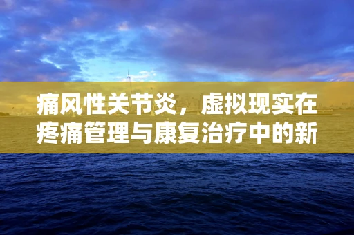痛风性关节炎，虚拟现实在疼痛管理与康复治疗中的新视角