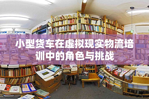 小型货车在虚拟现实物流培训中的角色与挑战