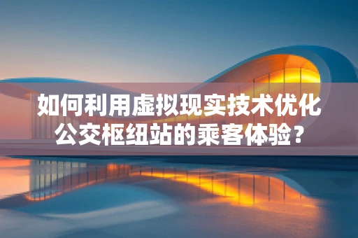 如何利用虚拟现实技术优化公交枢纽站的乘客体验？