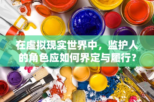 在虚拟现实世界中，监护人的角色应如何界定与履行？