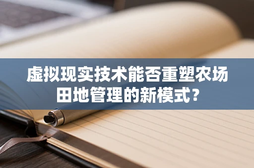 虚拟现实技术能否重塑农场田地管理的新模式？