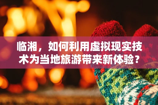 临湘，如何利用虚拟现实技术为当地旅游带来新体验？