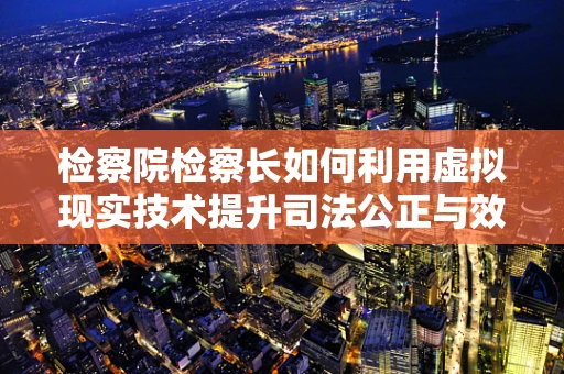检察院检察长如何利用虚拟现实技术提升司法公正与效率？