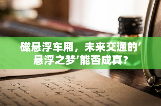 磁悬浮车厢，未来交通的‘悬浮之梦’能否成真？
