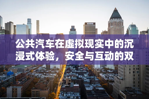 公共汽车在虚拟现实中的沉浸式体验，安全与互动的双重挑战