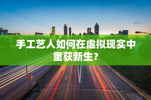 手工艺人如何在虚拟现实中重获新生？