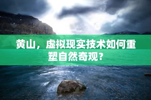 黄山，虚拟现实技术如何重塑自然奇观？