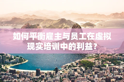 如何平衡雇主与员工在虚拟现实培训中的利益？