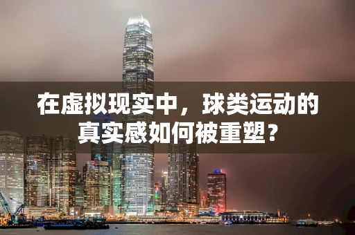 在虚拟现实中，球类运动的真实感如何被重塑？
