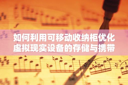 如何利用可移动收纳柜优化虚拟现实设备的存储与携带体验？