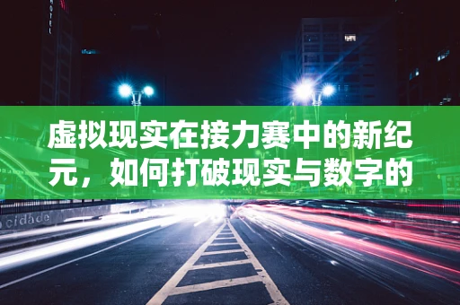 虚拟现实在接力赛中的新纪元，如何打破现实与数字的界限？