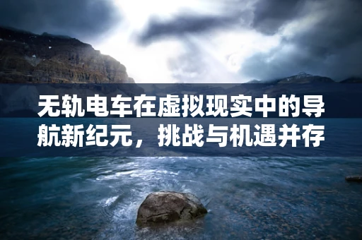 无轨电车在虚拟现实中的导航新纪元，挑战与机遇并存