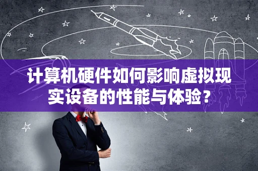 计算机硬件如何影响虚拟现实设备的性能与体验？