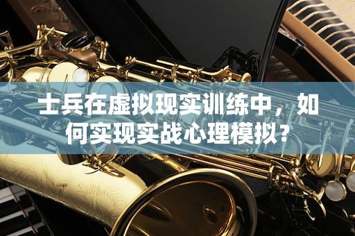 士兵在虚拟现实训练中，如何实现实战心理模拟？