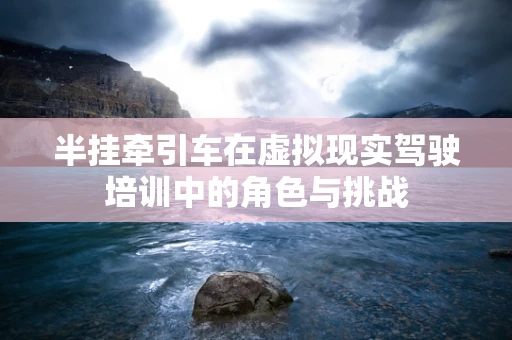 半挂牵引车在虚拟现实驾驶培训中的角色与挑战