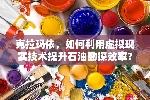 克拉玛依，如何利用虚拟现实技术提升石油勘探效率？