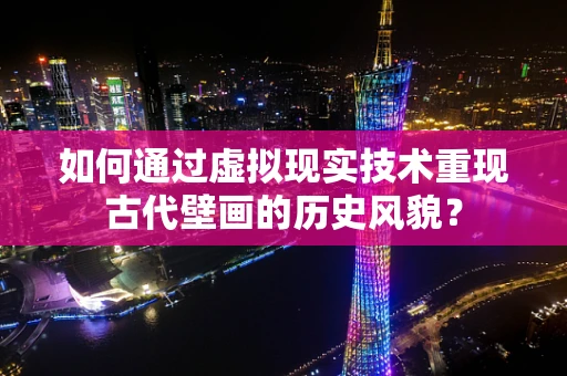 如何通过虚拟现实技术重现古代壁画的历史风貌？