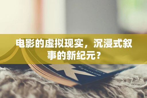 电影的虚拟现实，沉浸式叙事的新纪元？