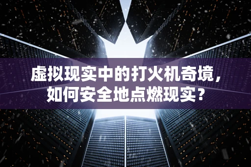 虚拟现实中的打火机奇境，如何安全地点燃现实？