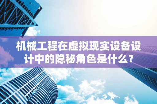 机械工程在虚拟现实设备设计中的隐秘角色是什么？