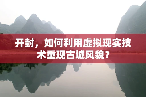 开封，如何利用虚拟现实技术重现古城风貌？